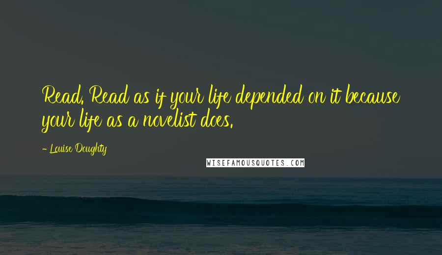 Louise Doughty Quotes: Read. Read as if your life depended on it because your life as a novelist does.