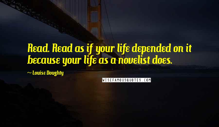 Louise Doughty Quotes: Read. Read as if your life depended on it because your life as a novelist does.