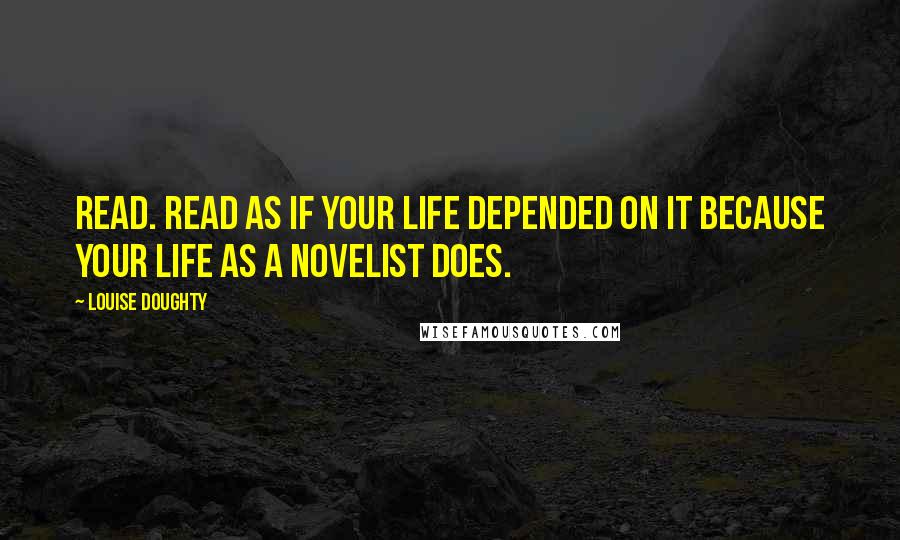 Louise Doughty Quotes: Read. Read as if your life depended on it because your life as a novelist does.