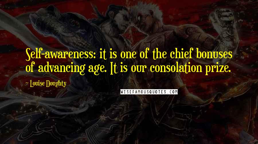 Louise Doughty Quotes: Self-awareness: it is one of the chief bonuses of advancing age. It is our consolation prize.