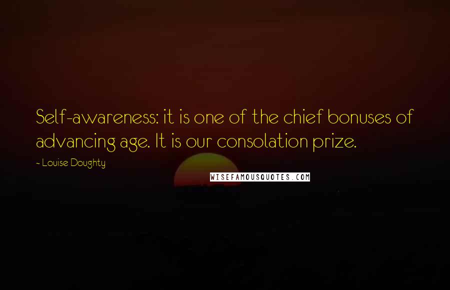 Louise Doughty Quotes: Self-awareness: it is one of the chief bonuses of advancing age. It is our consolation prize.