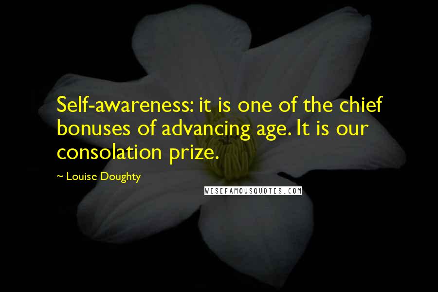 Louise Doughty Quotes: Self-awareness: it is one of the chief bonuses of advancing age. It is our consolation prize.