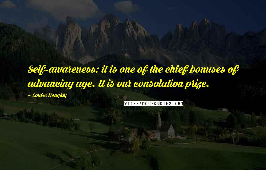 Louise Doughty Quotes: Self-awareness: it is one of the chief bonuses of advancing age. It is our consolation prize.