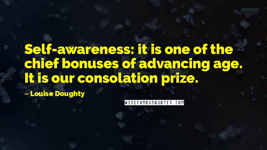 Louise Doughty Quotes: Self-awareness: it is one of the chief bonuses of advancing age. It is our consolation prize.