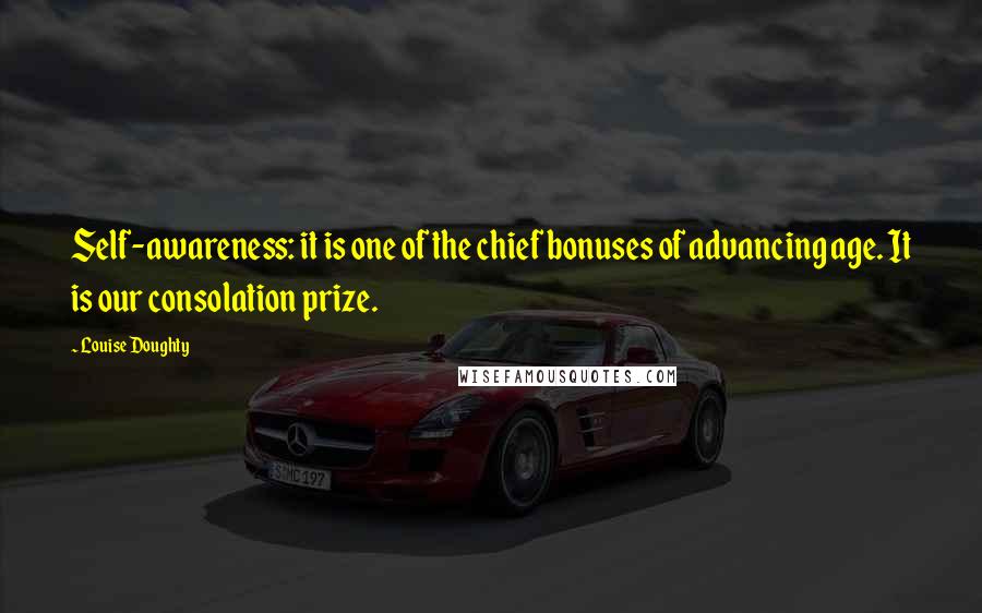 Louise Doughty Quotes: Self-awareness: it is one of the chief bonuses of advancing age. It is our consolation prize.