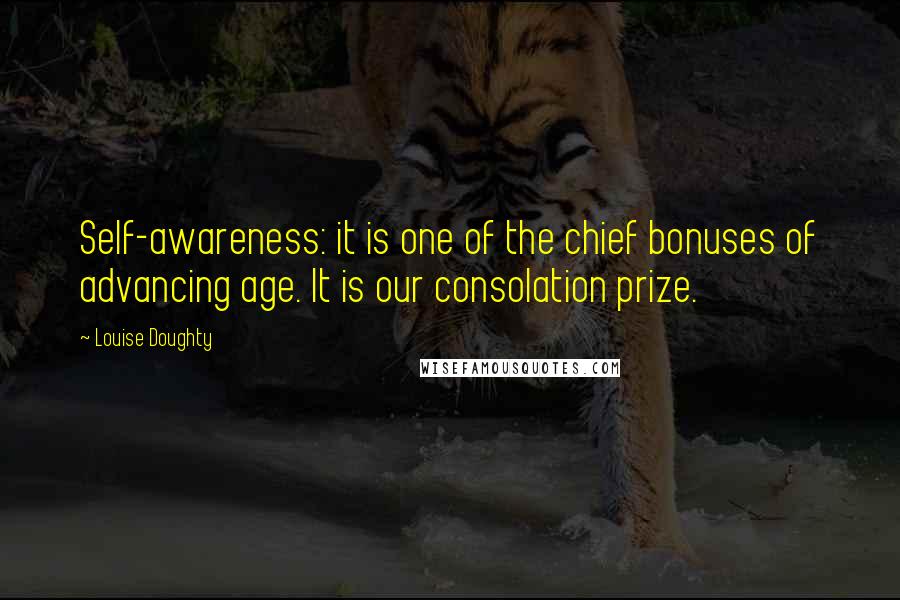 Louise Doughty Quotes: Self-awareness: it is one of the chief bonuses of advancing age. It is our consolation prize.