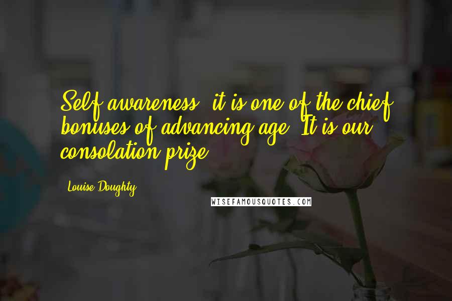 Louise Doughty Quotes: Self-awareness: it is one of the chief bonuses of advancing age. It is our consolation prize.