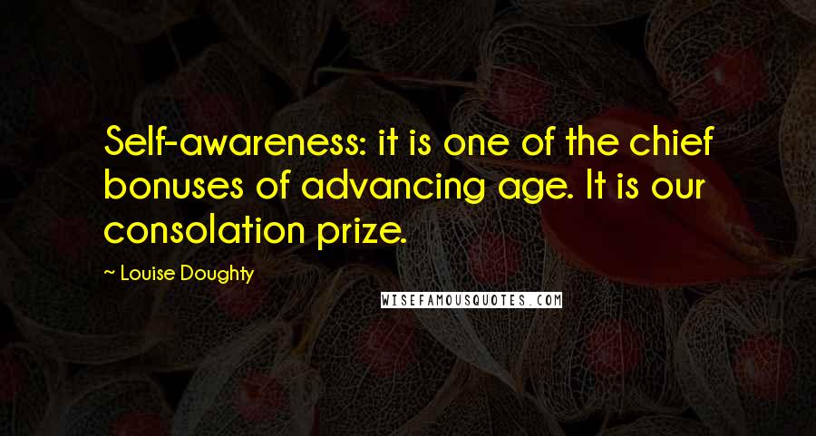 Louise Doughty Quotes: Self-awareness: it is one of the chief bonuses of advancing age. It is our consolation prize.