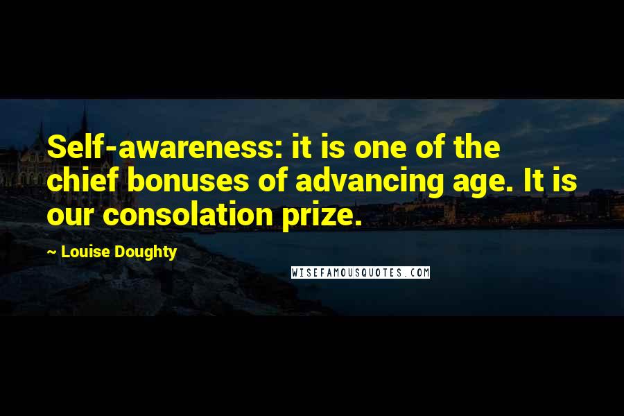 Louise Doughty Quotes: Self-awareness: it is one of the chief bonuses of advancing age. It is our consolation prize.