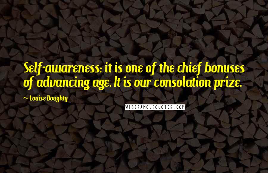 Louise Doughty Quotes: Self-awareness: it is one of the chief bonuses of advancing age. It is our consolation prize.