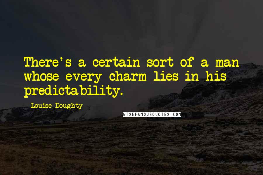 Louise Doughty Quotes: There's a certain sort of a man whose every charm lies in his predictability.