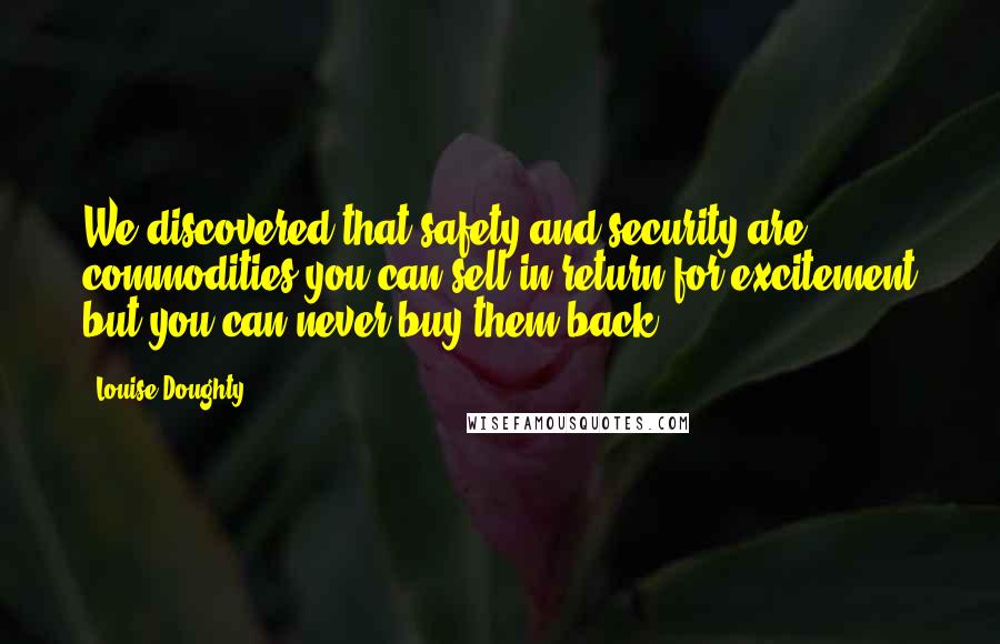 Louise Doughty Quotes: We discovered that safety and security are commodities you can sell in return for excitement but you can never buy them back.