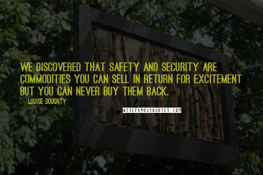 Louise Doughty Quotes: We discovered that safety and security are commodities you can sell in return for excitement but you can never buy them back.