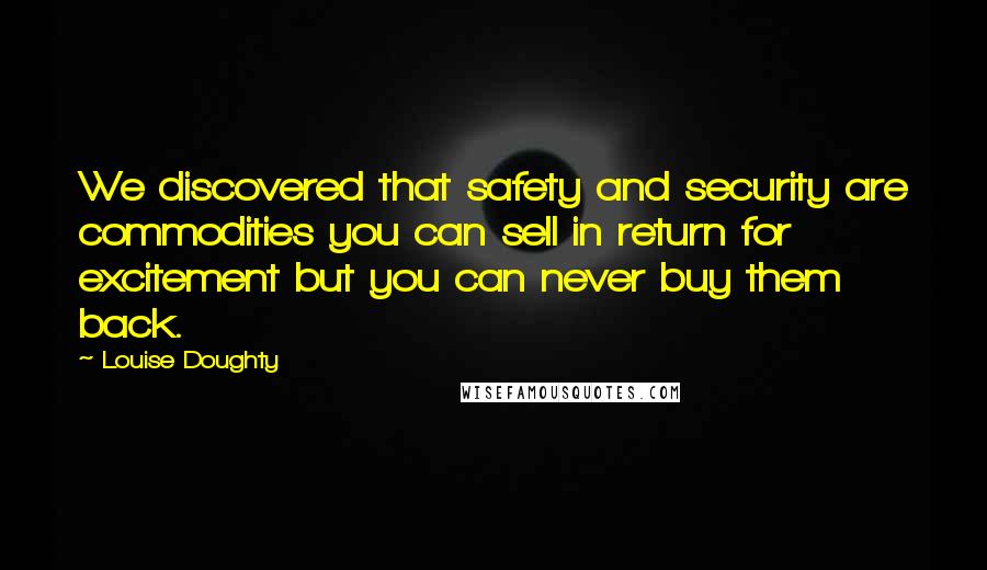 Louise Doughty Quotes: We discovered that safety and security are commodities you can sell in return for excitement but you can never buy them back.