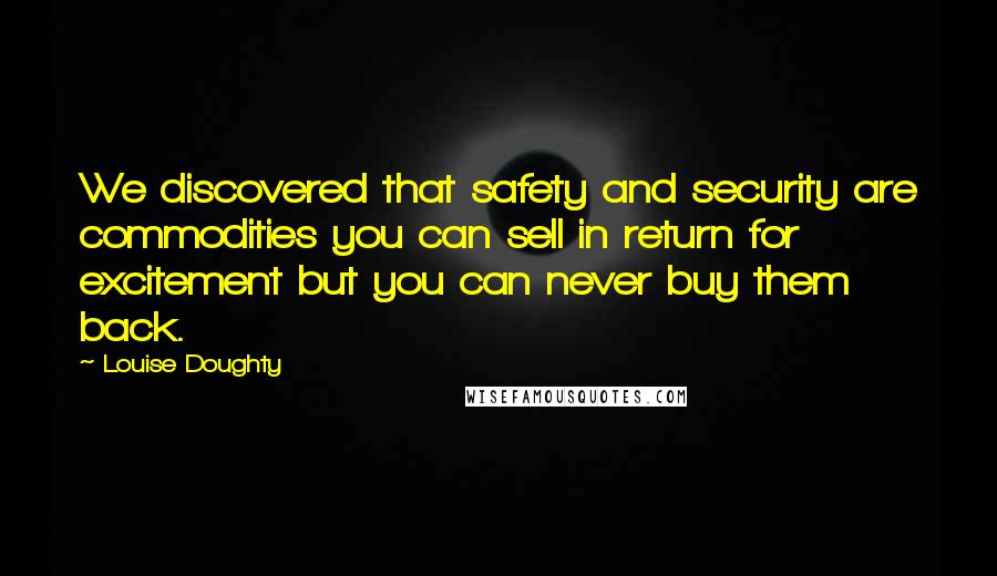 Louise Doughty Quotes: We discovered that safety and security are commodities you can sell in return for excitement but you can never buy them back.