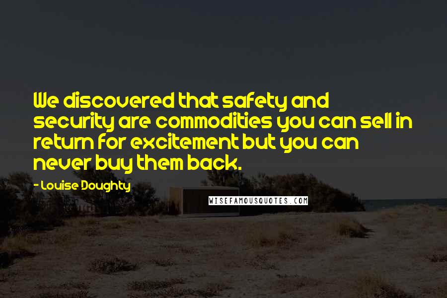 Louise Doughty Quotes: We discovered that safety and security are commodities you can sell in return for excitement but you can never buy them back.