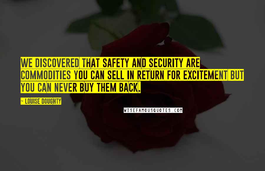 Louise Doughty Quotes: We discovered that safety and security are commodities you can sell in return for excitement but you can never buy them back.