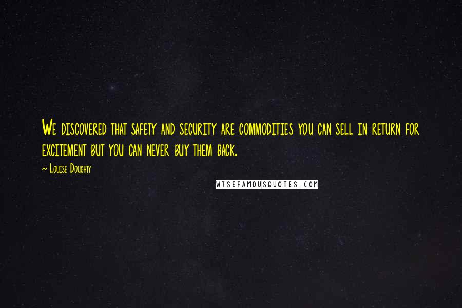 Louise Doughty Quotes: We discovered that safety and security are commodities you can sell in return for excitement but you can never buy them back.