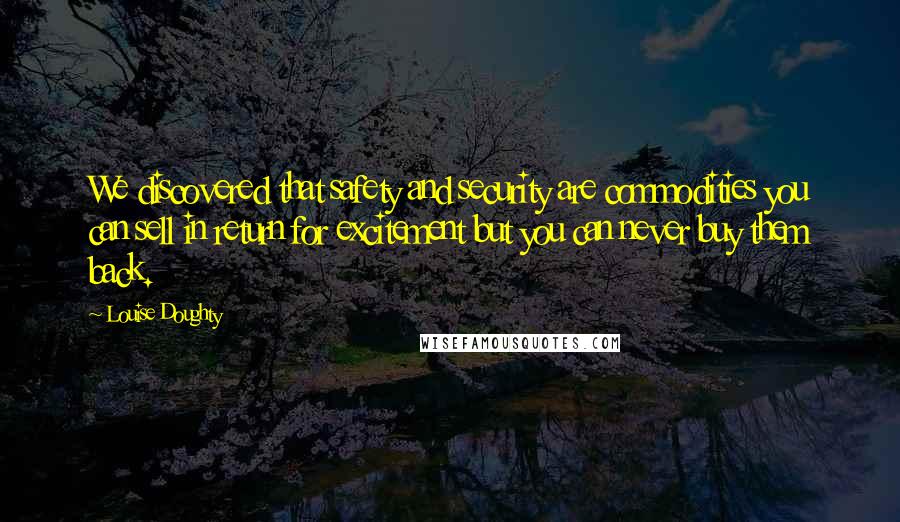 Louise Doughty Quotes: We discovered that safety and security are commodities you can sell in return for excitement but you can never buy them back.