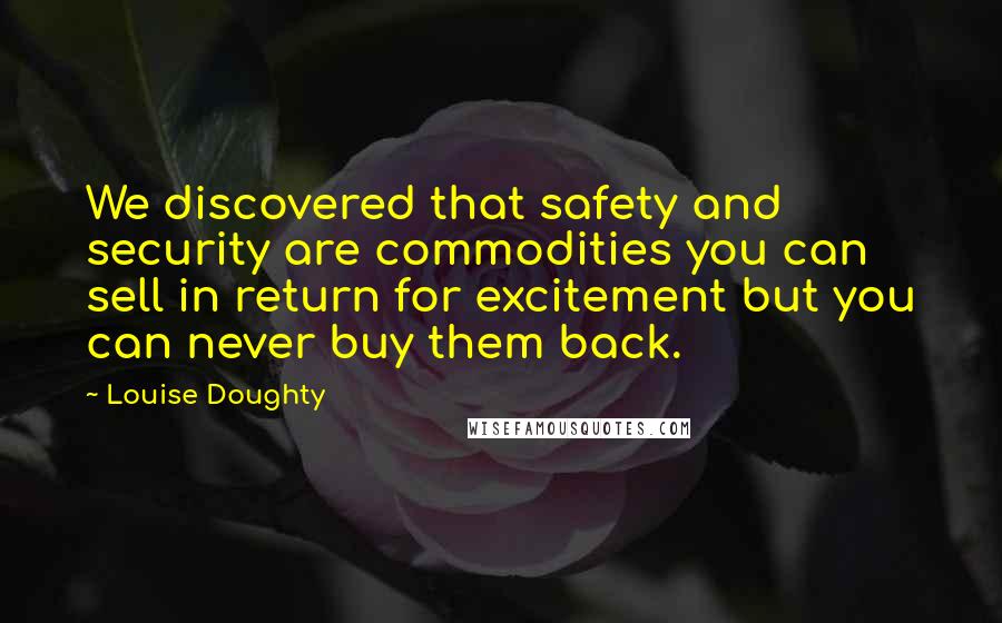 Louise Doughty Quotes: We discovered that safety and security are commodities you can sell in return for excitement but you can never buy them back.