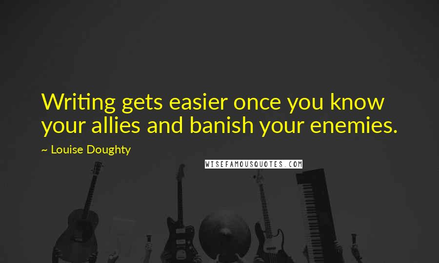 Louise Doughty Quotes: Writing gets easier once you know your allies and banish your enemies.