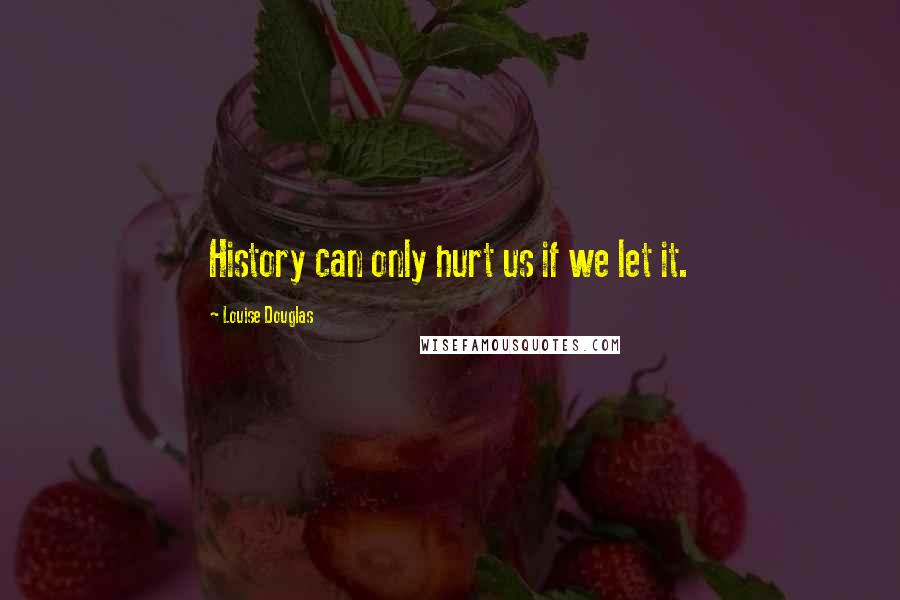 Louise Douglas Quotes: History can only hurt us if we let it.