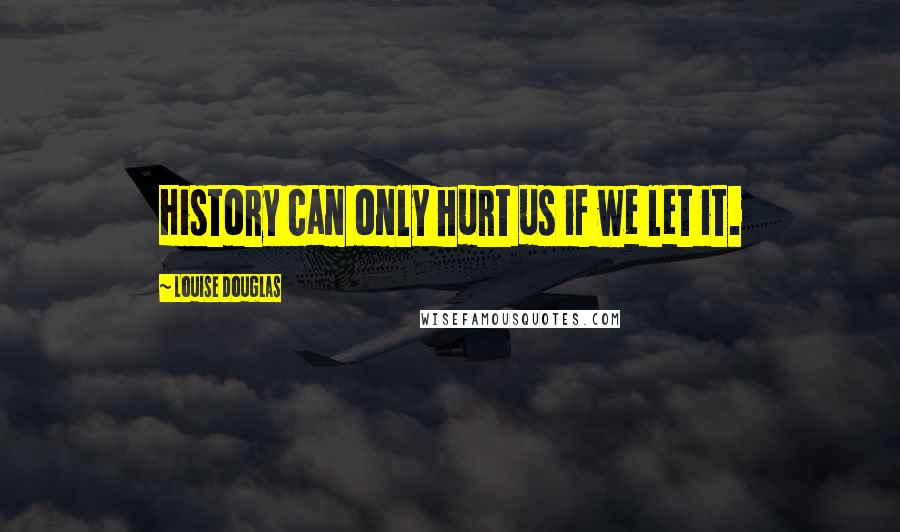 Louise Douglas Quotes: History can only hurt us if we let it.