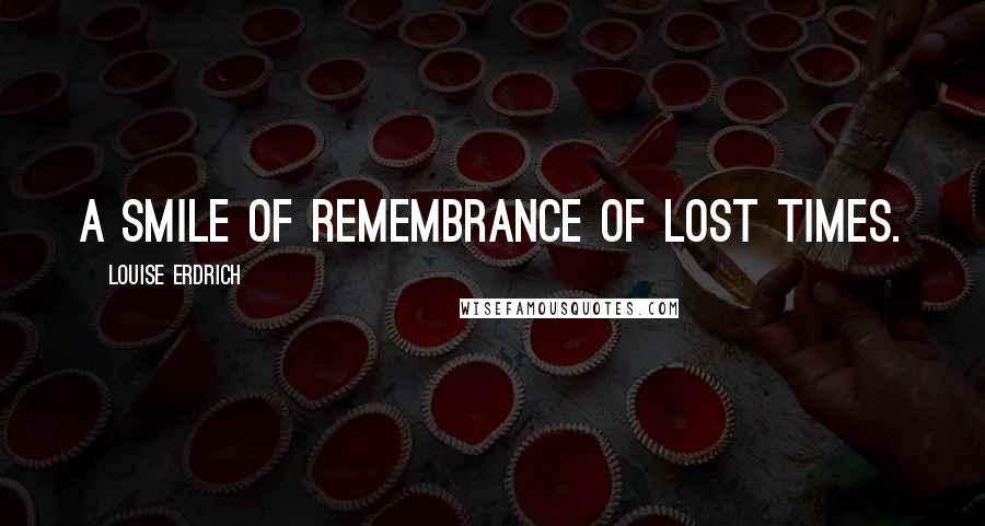 Louise Erdrich Quotes: A smile of remembrance of lost times.