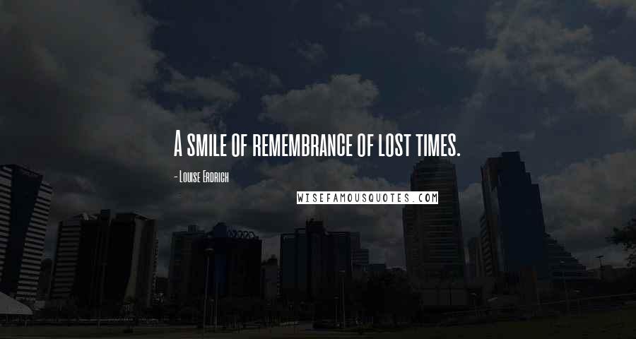 Louise Erdrich Quotes: A smile of remembrance of lost times.