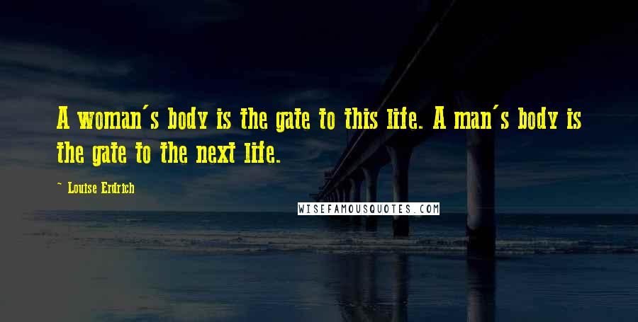 Louise Erdrich Quotes: A woman's body is the gate to this life. A man's body is the gate to the next life.