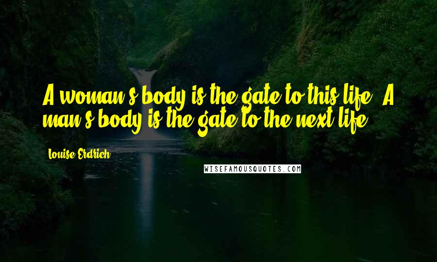 Louise Erdrich Quotes: A woman's body is the gate to this life. A man's body is the gate to the next life.