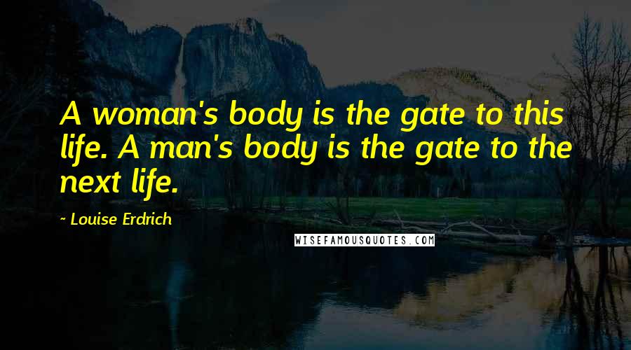 Louise Erdrich Quotes: A woman's body is the gate to this life. A man's body is the gate to the next life.
