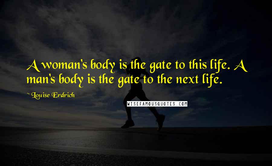 Louise Erdrich Quotes: A woman's body is the gate to this life. A man's body is the gate to the next life.