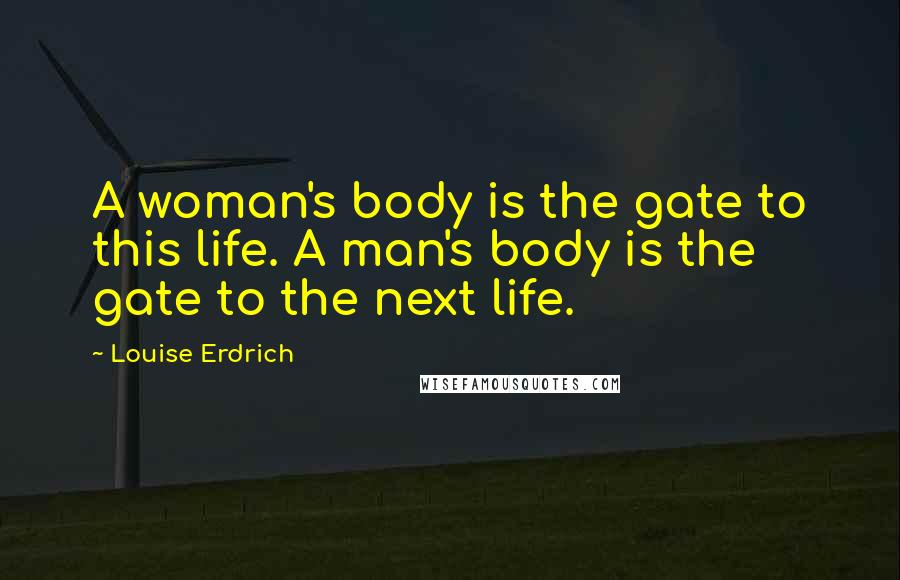 Louise Erdrich Quotes: A woman's body is the gate to this life. A man's body is the gate to the next life.
