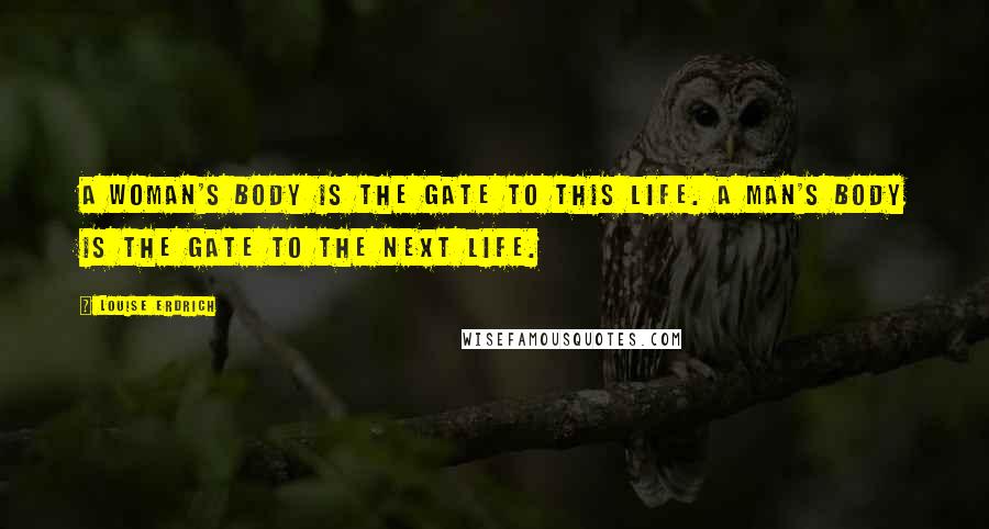 Louise Erdrich Quotes: A woman's body is the gate to this life. A man's body is the gate to the next life.