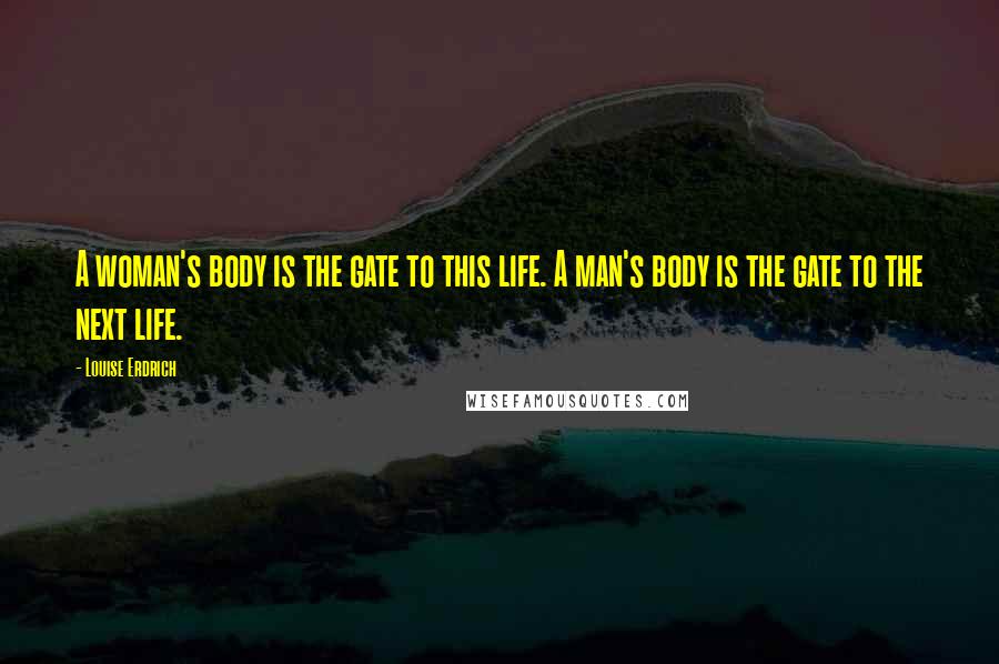 Louise Erdrich Quotes: A woman's body is the gate to this life. A man's body is the gate to the next life.