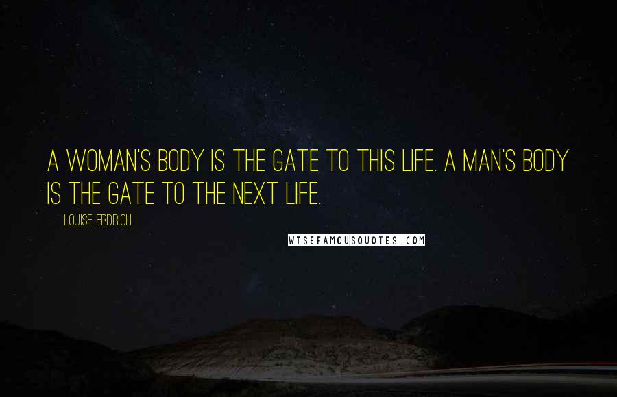 Louise Erdrich Quotes: A woman's body is the gate to this life. A man's body is the gate to the next life.