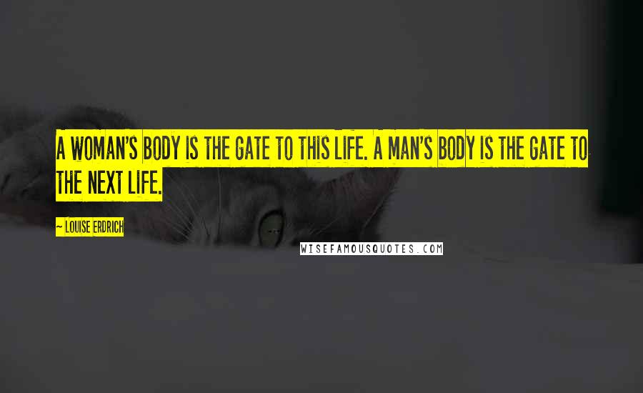 Louise Erdrich Quotes: A woman's body is the gate to this life. A man's body is the gate to the next life.
