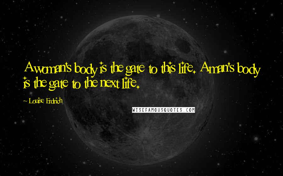 Louise Erdrich Quotes: A woman's body is the gate to this life. A man's body is the gate to the next life.