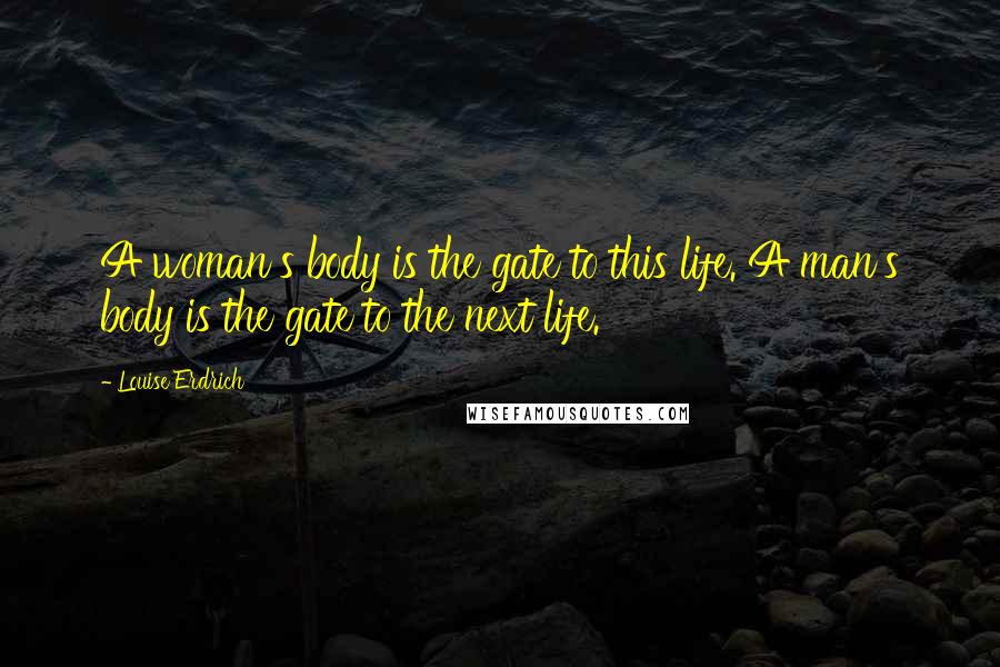 Louise Erdrich Quotes: A woman's body is the gate to this life. A man's body is the gate to the next life.