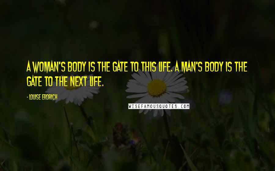 Louise Erdrich Quotes: A woman's body is the gate to this life. A man's body is the gate to the next life.