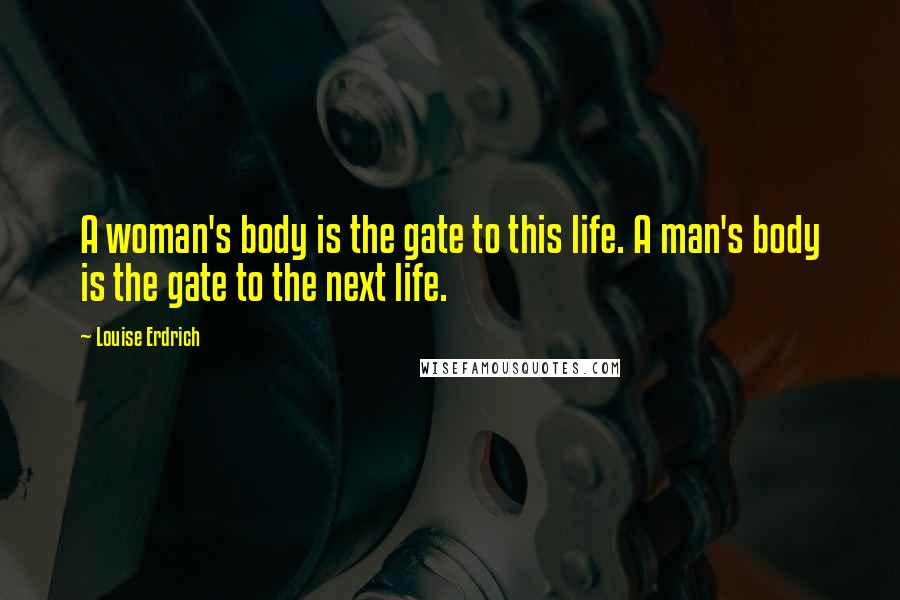 Louise Erdrich Quotes: A woman's body is the gate to this life. A man's body is the gate to the next life.