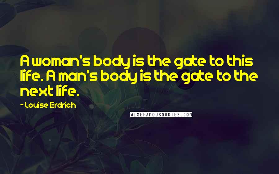 Louise Erdrich Quotes: A woman's body is the gate to this life. A man's body is the gate to the next life.