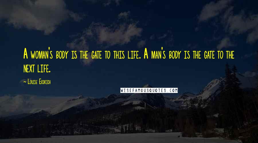 Louise Erdrich Quotes: A woman's body is the gate to this life. A man's body is the gate to the next life.