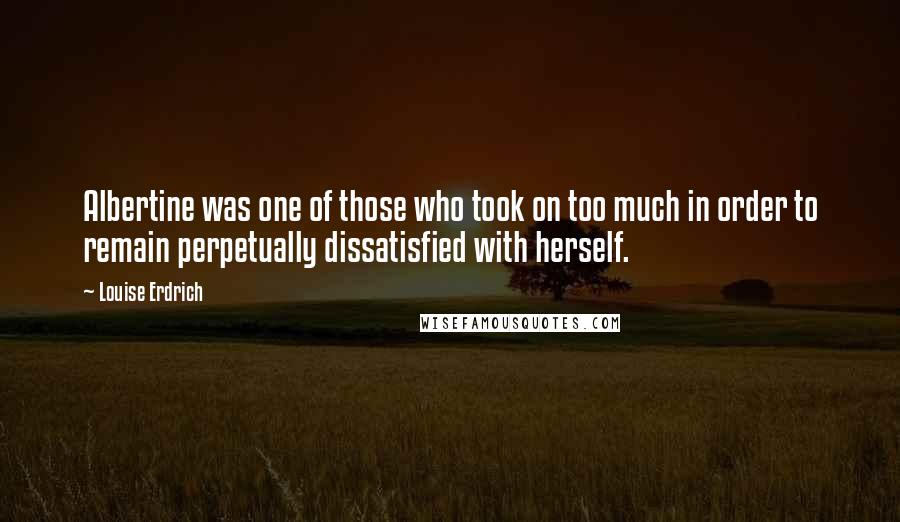 Louise Erdrich Quotes: Albertine was one of those who took on too much in order to remain perpetually dissatisfied with herself.