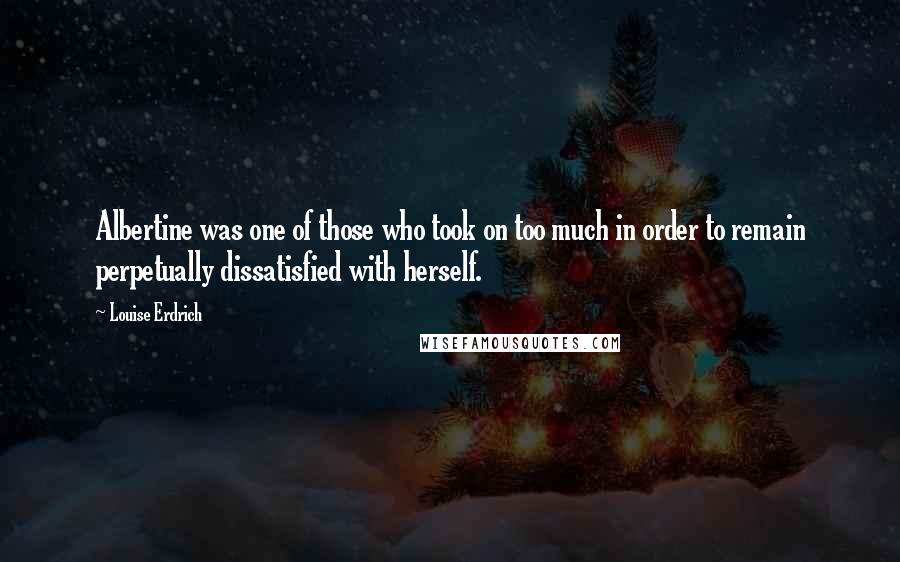 Louise Erdrich Quotes: Albertine was one of those who took on too much in order to remain perpetually dissatisfied with herself.