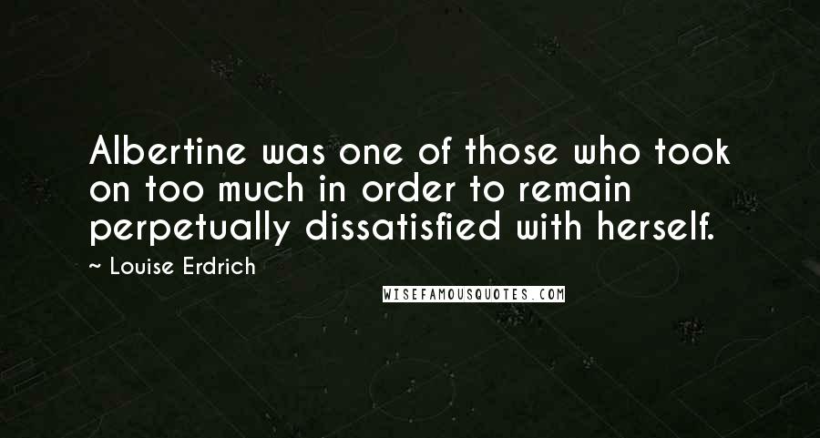 Louise Erdrich Quotes: Albertine was one of those who took on too much in order to remain perpetually dissatisfied with herself.