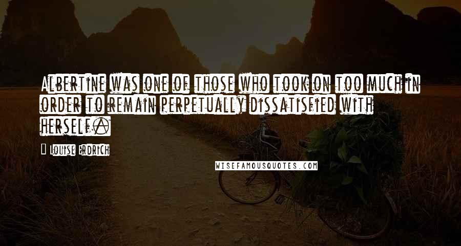 Louise Erdrich Quotes: Albertine was one of those who took on too much in order to remain perpetually dissatisfied with herself.