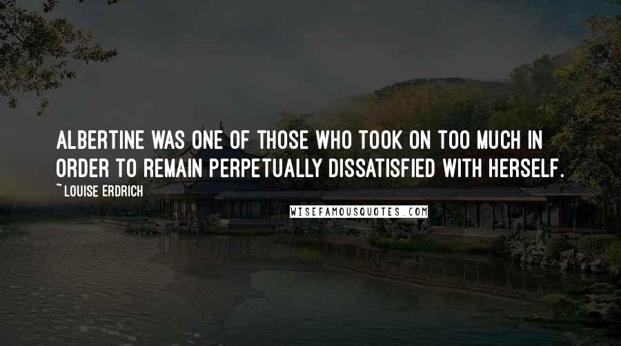 Louise Erdrich Quotes: Albertine was one of those who took on too much in order to remain perpetually dissatisfied with herself.