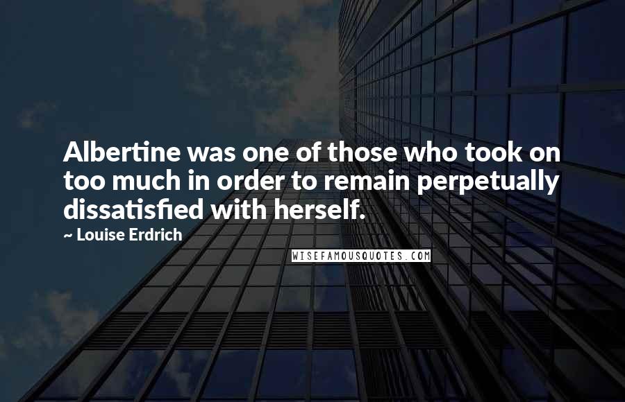 Louise Erdrich Quotes: Albertine was one of those who took on too much in order to remain perpetually dissatisfied with herself.